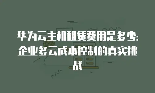 华为云主机租赁费用是多少：企业多云成本控制的真实挑战
