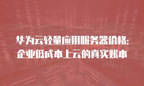 华为云轻量应用服务器价格：企业低成本上云的真实账本