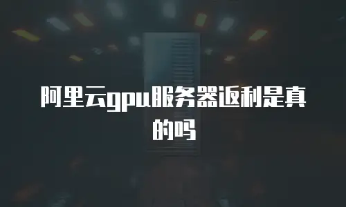 阿里云gpu服务器返利是真的吗