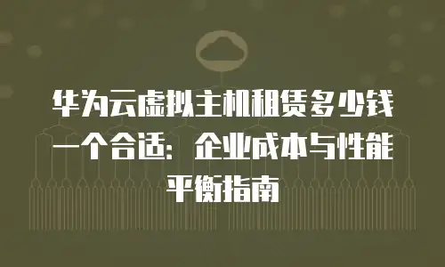 华为云虚拟主机租赁多少钱一个合适：企业成本与性能平衡指南
