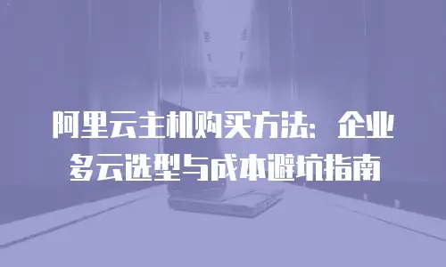 阿里云主机购买方法：企业多云选型与成本避坑指南
