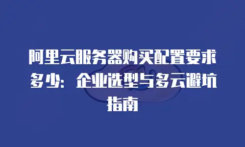 阿里云服务器购买配置要求多少：企业选型与多云避坑指南