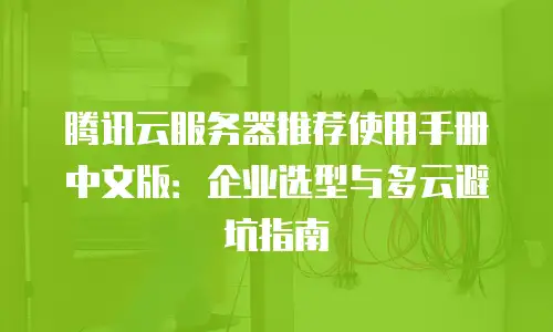 腾讯云服务器推荐使用手册中文版：企业选型与多云避坑指南