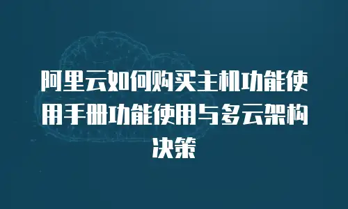阿里云如何购买主机功能使用手册功能使用与多云架构决策