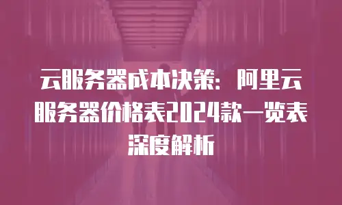 云服务器成本决策：阿里云服务器价格表2024款一览表深度解析