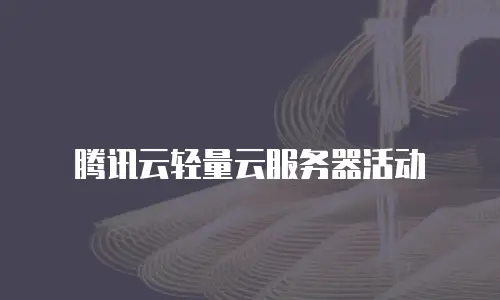 腾讯云轻量云服务器活动