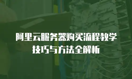 阿里云服务器购买流程教学技巧与方法全解析