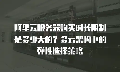 阿里云服务器购买时长限制是多少天的？多云架构下的弹性选择策略