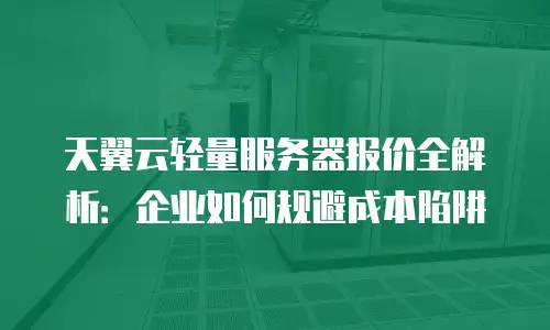 天翼云轻量服务器报价全解析：企业如何规避成本陷阱