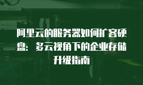 阿里云的服务器如何扩容硬盘：多云视角下的企业存储升级指南