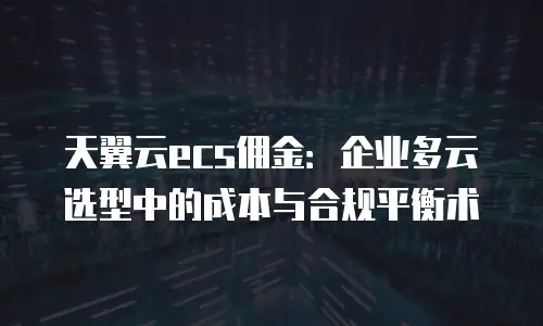 天翼云ecs佣金：企业多云选型中的成本与合规平衡术