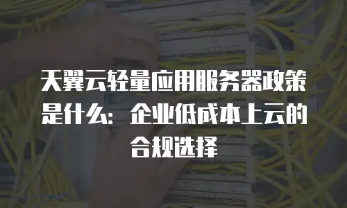 天翼云轻量应用服务器政策是什么：企业低成本上云的合规选择