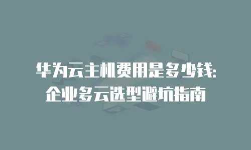 华为云主机费用是多少钱：企业多云选型避坑指南