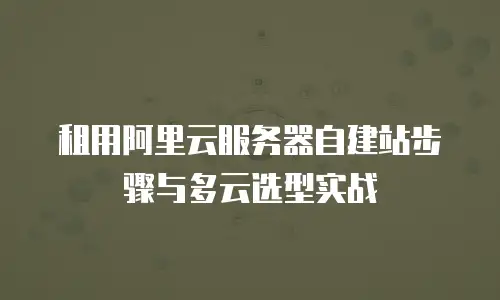 租用阿里云服务器自建站步骤与多云选型实战