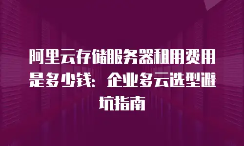 阿里云存储服务器租用费用是多少钱：企业多云选型避坑指南