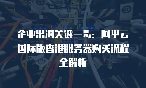 企业出海关键一步：阿里云国际版香港服务器购买流程全解析