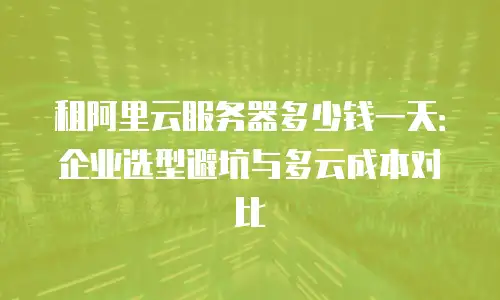 租阿里云服务器多少钱一天：企业选型避坑与多云成本对比