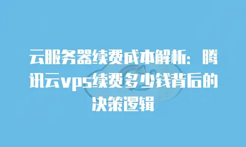 云服务器续费成本解析：腾讯云vps续费多少钱背后的决策逻辑