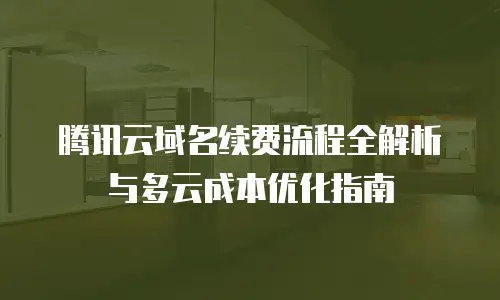 腾讯云域名续费流程全解析与多云成本优化指南