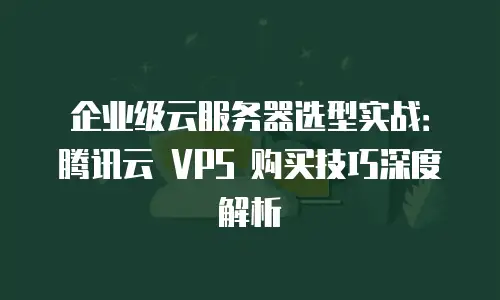 企业级云服务器选型实战：腾讯云 VPS 购买技巧深度解析