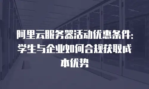 阿里云服务器活动优惠条件：学生与企业如何合规获取成本优势
