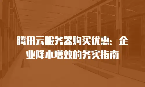 腾讯云服务器购买优惠：企业降本增效的务实指南