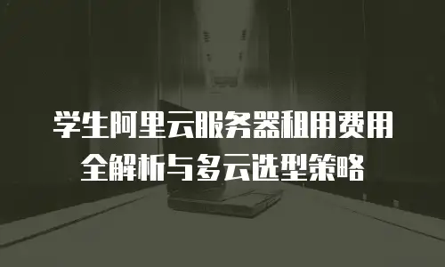 学生阿里云服务器租用费用全解析与多云选型策略