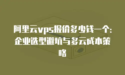 阿里云vps报价多少钱一个：企业选型避坑与多云成本策略