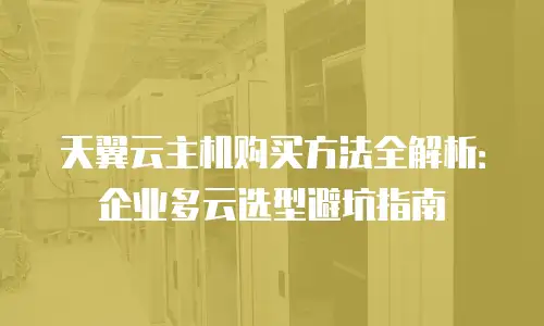天翼云主机购买方法全解析：企业多云选型避坑指南