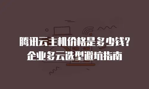 腾讯云主机价格是多少钱？企业多云选型避坑指南