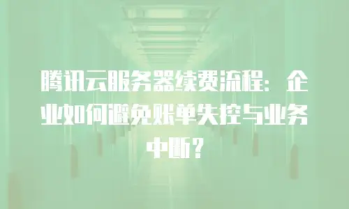 腾讯云服务器续费流程：企业如何避免账单失控与业务中断？