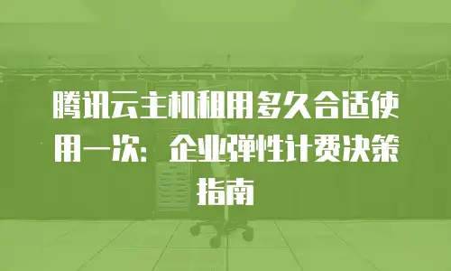 腾讯云主机租用多久合适使用一次：企业弹性计费决策指南