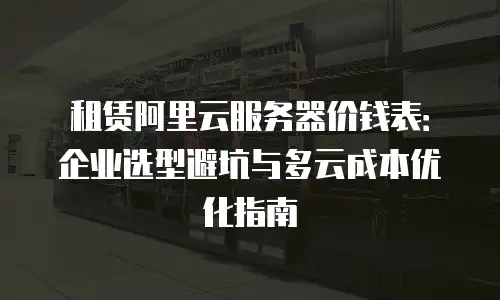 租赁阿里云服务器价钱表：企业选型避坑与多云成本优化指南