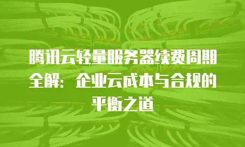 腾讯云轻量服务器续费周期全解：企业云成本与合规的平衡之道