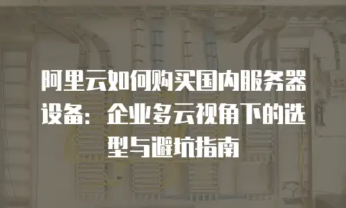 阿里云如何购买国内服务器设备：企业多云视角下的选型与避坑指南