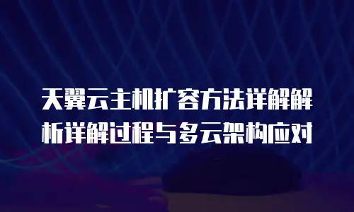 天翼云主机扩容方法详解解析详解过程与多云架构应对