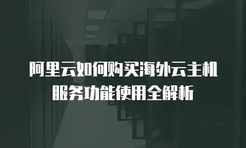 阿里云如何购买海外云主机服务功能使用全解析
