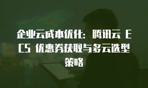 企业云成本优化：腾讯云 ECS 优惠券获取与多云选型策略