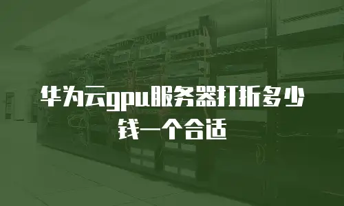 华为云gpu服务器打折多少钱一个合适