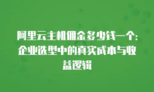 阿里云主机佣金多少钱一个：企业选型中的真实成本与收益逻辑