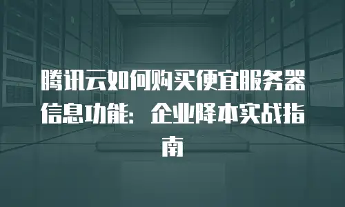 腾讯云如何购买便宜服务器信息功能：企业降本实战指南