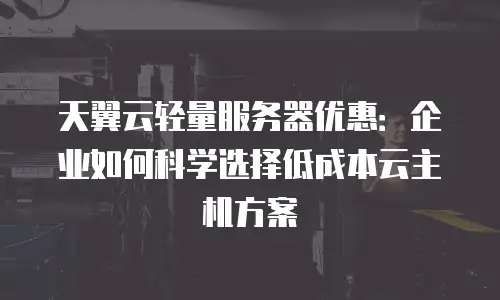 天翼云轻量服务器优惠：企业如何科学选择低成本云主机方案