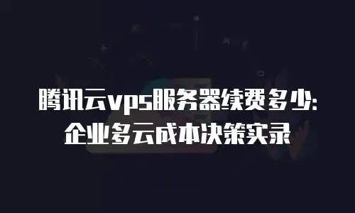 腾讯云vps服务器续费多少：企业多云成本决策实录