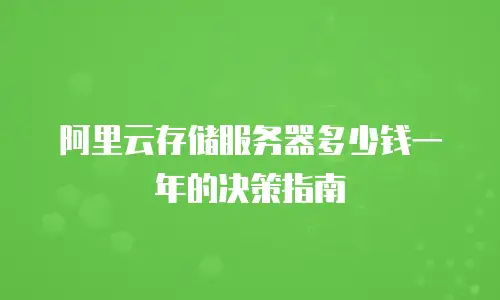 阿里云存储服务器多少钱一年的决策指南