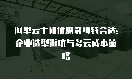 阿里云主机优惠多少钱合适：企业选型避坑与多云成本策略
