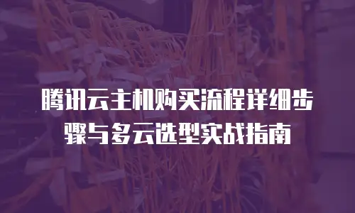 腾讯云主机购买流程详细步骤与多云选型实战指南