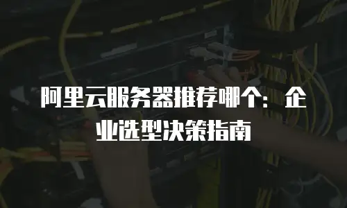 阿里云服务器推荐哪个：企业选型决策指南