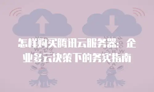 怎样购买腾讯云服务器：企业多云决策下的务实指南