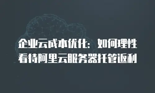 企业云成本优化：如何理性看待阿里云服务器托管返利