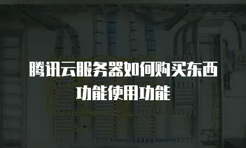 腾讯云服务器如何购买东西功能使用功能